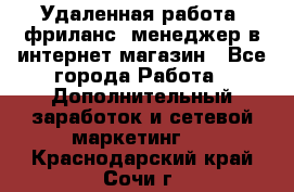 Удаленная работа, фриланс, менеджер в интернет-магазин - Все города Работа » Дополнительный заработок и сетевой маркетинг   . Краснодарский край,Сочи г.